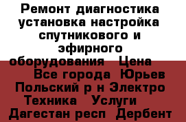 Ремонт,диагностика,установка,настройка спутникового и эфирного оборудования › Цена ­ 900 - Все города, Юрьев-Польский р-н Электро-Техника » Услуги   . Дагестан респ.,Дербент г.